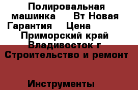 Полировальная машинка 1200Вт Новая. Гарантия. › Цена ­ 2 400 - Приморский край, Владивосток г. Строительство и ремонт » Инструменты   